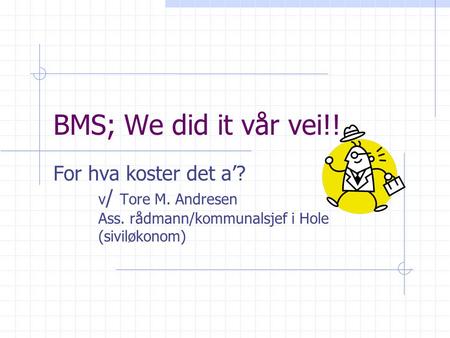 BMS; We did it vår vei!! For hva koster det a’? v / Tore M. Andresen Ass. rådmann/kommunalsjef i Hole (siviløkonom)