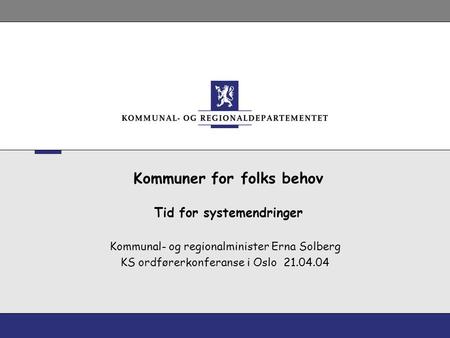 Kommuner for folks behov Tid for systemendringer Kommunal- og regionalminister Erna Solberg KS ordførerkonferanse i Oslo 21.04.04.
