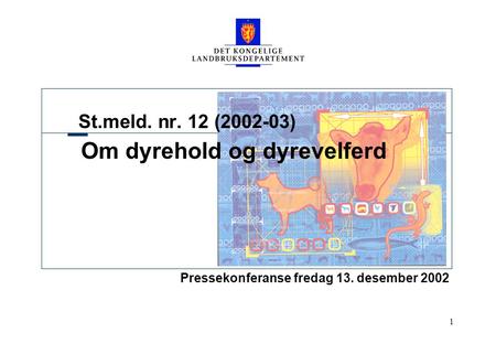 1 St.meld. nr. 12 (2002-03) Om dyrehold og dyrevelferd Pressekonferanse fredag 13. desember 2002.