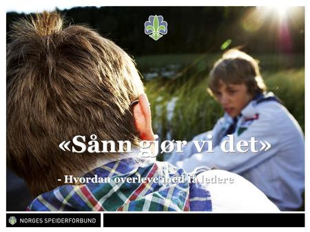 Norges speiderforbund «Sånn gjør vi det» - Hvordan overleve med få ledere.