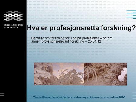 Hva er profesjonsretta forskning? Seminar om forskning for, i og på profesjoner – og om annen profesjonsrelevant forskning – 25.01.12 Vibeke Bjarnø, Fakultet.