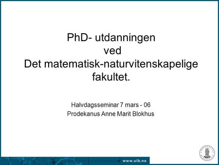 07.03.2006 PhD- utdanningen ved Det matematisk-naturvitenskapelige fakultet. Halvdagsseminar 7 mars - 06 Prodekanus Anne Marit Blokhus.