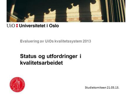 Evaluering av UiOs kvalitetssystem 2013 Status og utfordringer i kvalitetsarbeidet Studiekomiteen 21.03.13.