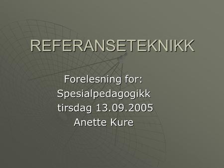 REFERANSETEKNIKK Forelesning for: Spesialpedagogikk tirsdag 13.09.2005 tirsdag 13.09.2005 Anette Kure.