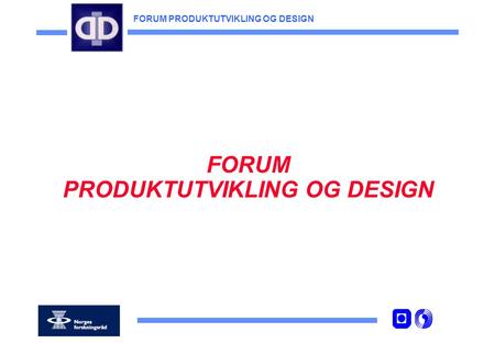 FORUM PRODUKTUTVIKLING OG DESIGN MÅLSETNING Møtested for alle som arbeider med problem- stillinger knyttet til produktutvikling og design Utveksling.