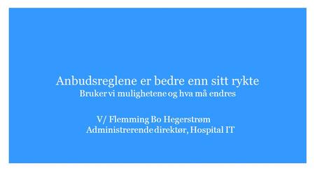 Anbudsreglene er bedre enn sitt rykte Bruker vi mulighetene og hva må endres V/ Flemming Bo Hegerstrøm Administrerende direktør, Hospital IT.