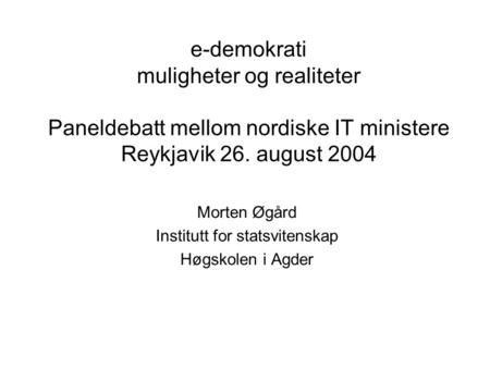E-demokrati muligheter og realiteter Paneldebatt mellom nordiske IT ministere Reykjavik 26. august 2004 Morten Øgård Institutt for statsvitenskap Høgskolen.