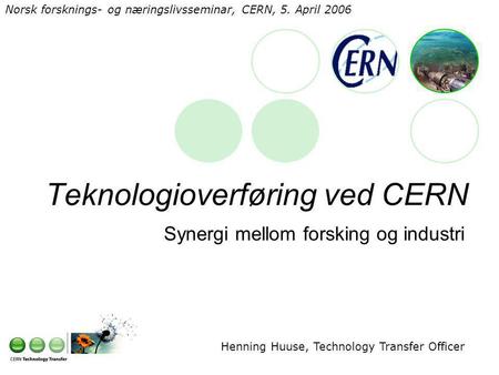 Teknologioverføring ved CERN Synergi mellom forsking og industri Henning Huuse, Technology Transfer Officer Norsk forsknings- og næringslivsseminar, CERN,