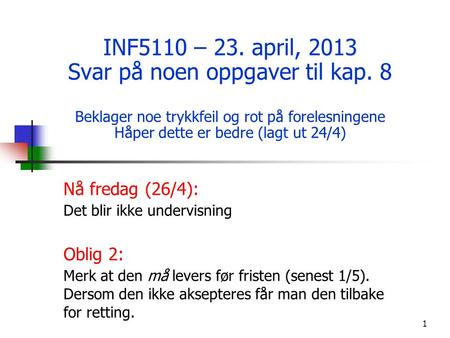 1 INF5110 – 23. april, 2013 Svar på noen oppgaver til kap. 8 Beklager noe trykkfeil og rot på forelesningene Håper dette er bedre (lagt ut 24/4) Nå fredag.