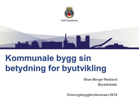 Kommunale bygg sin betydning for byutvikling Stian Berger Røsland Byrådsleder Omsorgsbyggkonferansen 2014.