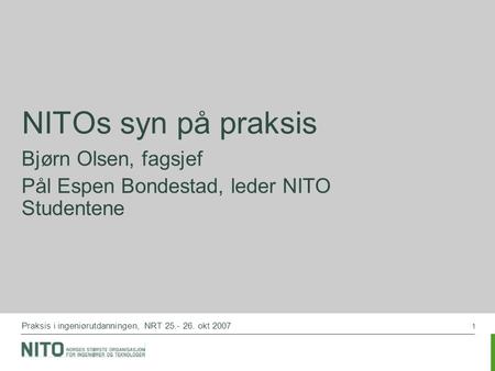 1 Praksis i ingeniørutdanningen, NRT 25.- 26. okt 2007 NITOs syn på praksis Bjørn Olsen, fagsjef Pål Espen Bondestad, leder NITO Studentene.