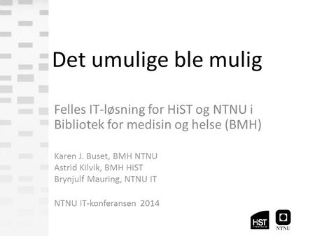 Det umulige ble mulig Felles IT-løsning for HiST og NTNU i Bibliotek for medisin og helse (BMH) Karen J. Buset, BMH NTNU Astrid Kilvik, BMH HiST Brynjulf.
