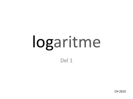 Logaritme Del 1 CH 2010. Hvad er log? log er en funktion Hvilken funktion?! log er logaritmefunktionen med grundtal 10, dvs. den omvendte funktion til.