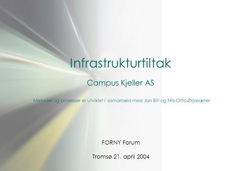 Infrastrukturtiltak Campus Kjeller AS Metoder og prosesser er utviklet i samarbeid med Jan Biti og Nils-Otto Ørjasæter FORNY Forum Tromsø 21. april 2004.