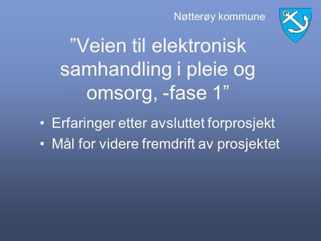 Nøtterøy kommune ”Veien til elektronisk samhandling i pleie og omsorg, -fase 1” Erfaringer etter avsluttet forprosjekt Mål for videre fremdrift av prosjektet.