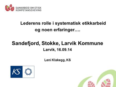 Lederens rolle i systematisk etikkarbeid og noen erfaringer…. Sandefjord, Stokke, Larvik Kommune Larvik, 16.09.14 Leni Klakegg, KS.