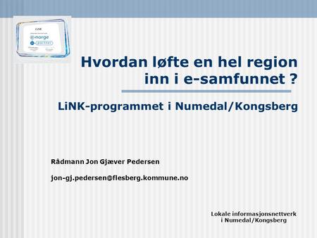 Hvordan løfte en hel region inn i e-samfunnet ? LiNK-programmet i Numedal/Kongsberg Rådmann Jon Gjæver Pedersen Lokale.