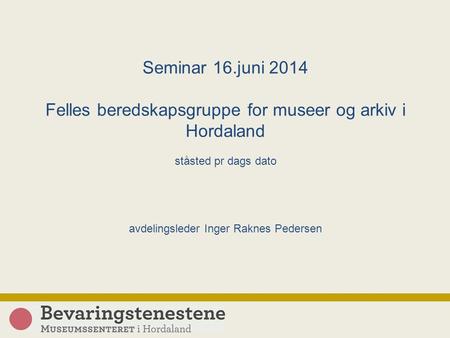 Seminar 16.juni 2014 Felles beredskapsgruppe for museer og arkiv i Hordaland ståsted pr dags dato avdelingsleder Inger Raknes Pedersen.