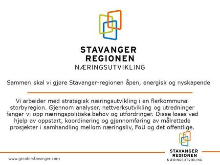 Www.greaterstavanger.com Sammen skal vi gjøre Stavanger-regionen åpen, energisk og nyskapende Vi arbeider med strategisk næringsutvikling i en flerkommunal.