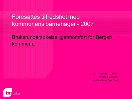 Brukerundersøkelse gjennomført for Bergen kommune Foresattes tilfredshet med kommunens barnehager - 2007 © TNS Gallup – 21.06.07 Politikk & samfunn Avdelingsleder.