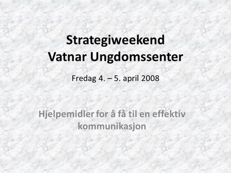 Strategiweekend Vatnar Ungdomssenter Fredag 4. – 5. april 2008 Hjelpemidler for å få til en effektiv kommunikasjon.