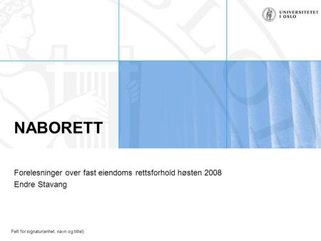 Felt for signatur(enhet, navn og tittel) NABORETT Forelesninger over fast eiendoms rettsforhold høsten 2008 Endre Stavang.