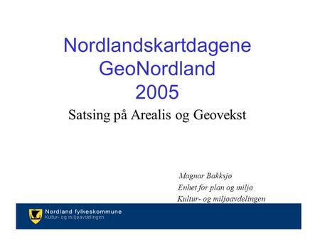Nordlandskartdagene GeoNordland 2005 Satsing på Arealis og Geovekst Magnar Bakksjø Enhet for plan og miljø Kultur- og miljøavdelingen.
