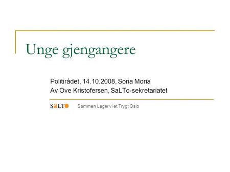 Unge gjengangere Politirådet, 14.10.2008, Soria Moria Av Ove Kristofersen, SaLTo-sekretariatet Sammen Lager vi et Trygt Oslo.