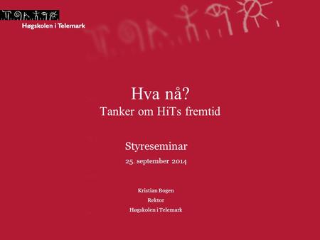Hva nå? Tanker om HiTs fremtid Styreseminar 25. september 2014 Kristian Bogen Rektor Høgskolen i Telemark.