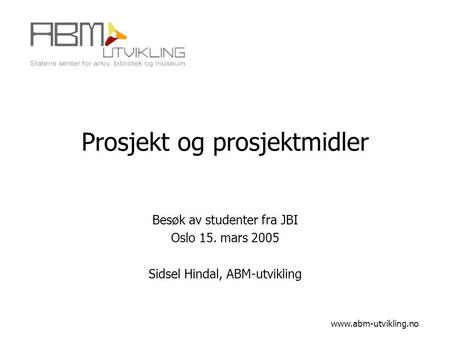 Prosjekt og prosjektmidler Besøk av studenter fra JBI Oslo 15. mars 2005 Sidsel Hindal, ABM-utvikling www.abm-utvikling.no.