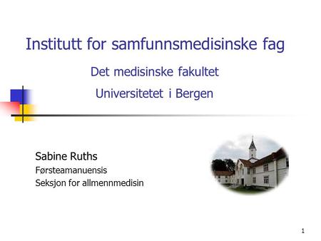 1 Institutt for samfunnsmedisinske fag Det medisinske fakultet Universitetet i Bergen Sabine Ruths Førsteamanuensis Seksjon for allmennmedisin.