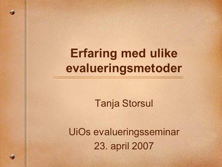 Erfaring med ulike evalueringsmetoder Tanja Storsul UiOs evalueringsseminar 23. april 2007.