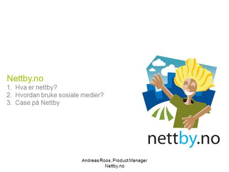 Andreas Roos, Product Manager Nettby.no Nettby.no 1.Hva er nettby? 2.Hvordan bruke sosiale medier? 3.Case på Nettby.