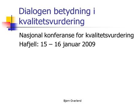 Bjørn Overland Dialogen betydning i kvalitetsvurdering Nasjonal konferanse for kvalitetsvurdering Hafjell: 15 – 16 januar 2009.