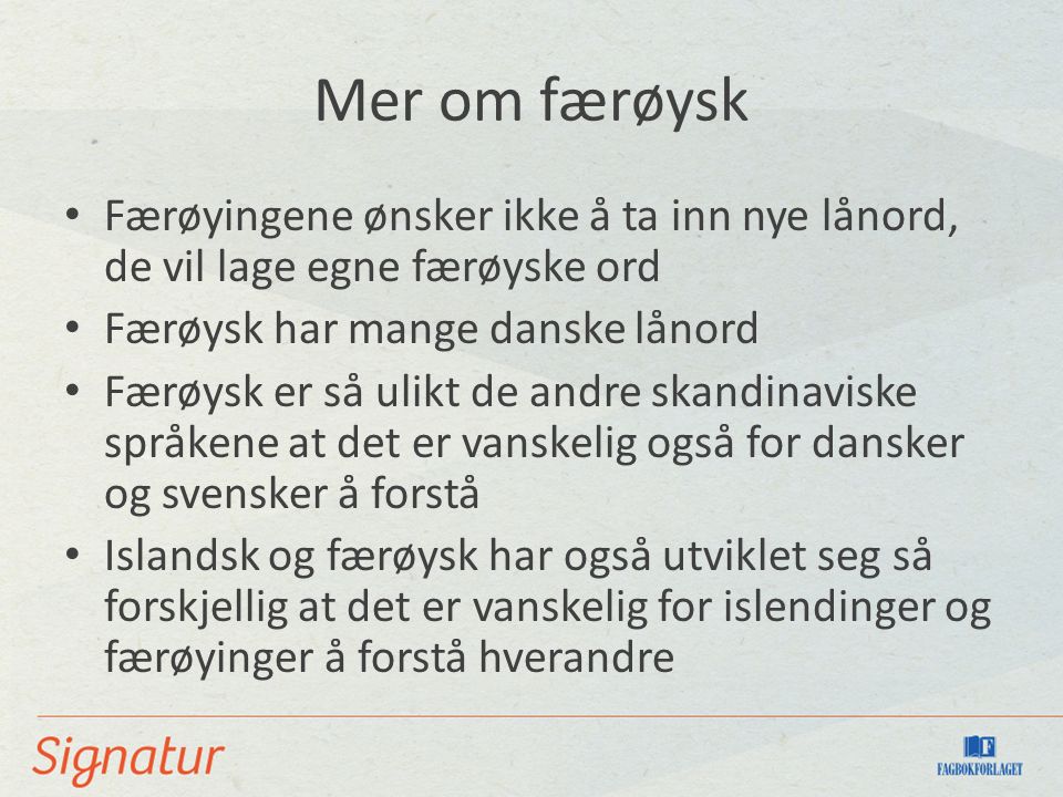 Mer om færøysk Færøyingene ønsker ikke å ta inn nye lånord, de vil lage egne færøyske ord. Færøysk har mange danske lånord.