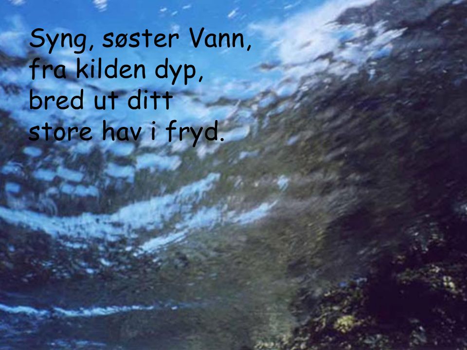 Syng, søster Vann, fra kilden dyp, bred ut ditt store hav i fryd.