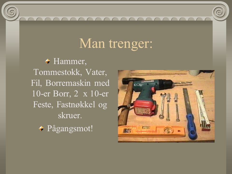 Man trenger: Hammer, Tommestokk, Vater, Fil, Borremaskin med 10-er Borr, 2 x 10-er Feste, Fastnøkkel og skruer.