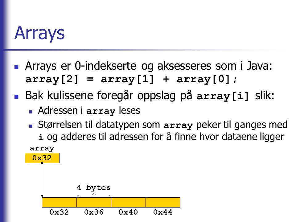 Arrays Arrays er 0-indekserte og aksesseres som i Java: array[2] = array[1] + array[0]; Bak kulissene foregår oppslag på array[i] slik: