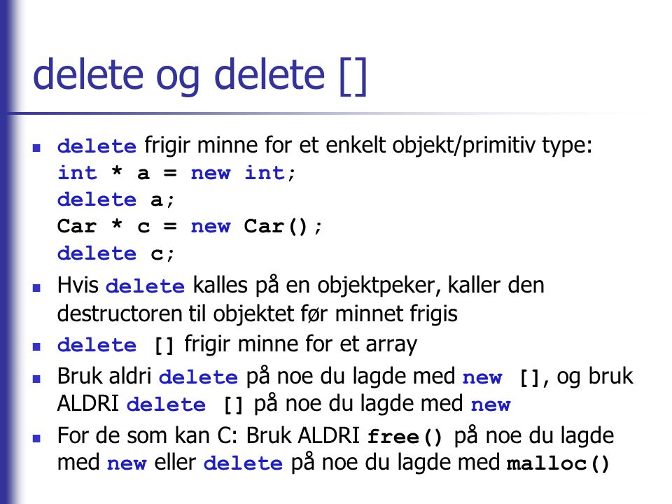 delete og delete [] delete frigir minne for et enkelt objekt/primitiv type: int * a = new int; delete a; Car * c = new Car(); delete c;