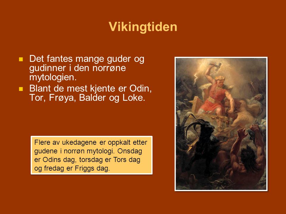 Vikingtiden Det fantes mange guder og gudinner i den norrøne mytologien. Blant de mest kjente er Odin, Tor, Frøya, Balder og Loke.