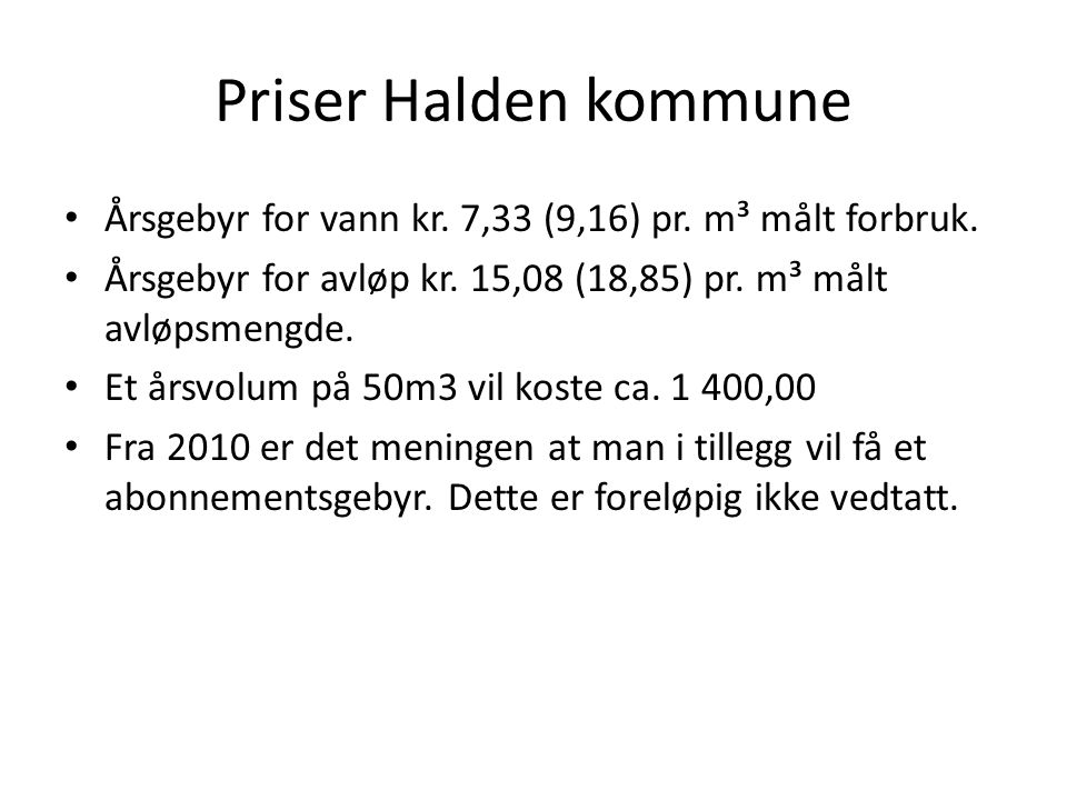 Priser Halden kommune Årsgebyr for vann kr. 7,33 (9,16) pr. m³ målt forbruk. Årsgebyr for avløp kr. 15,08 (18,85) pr. m³ målt avløpsmengde.