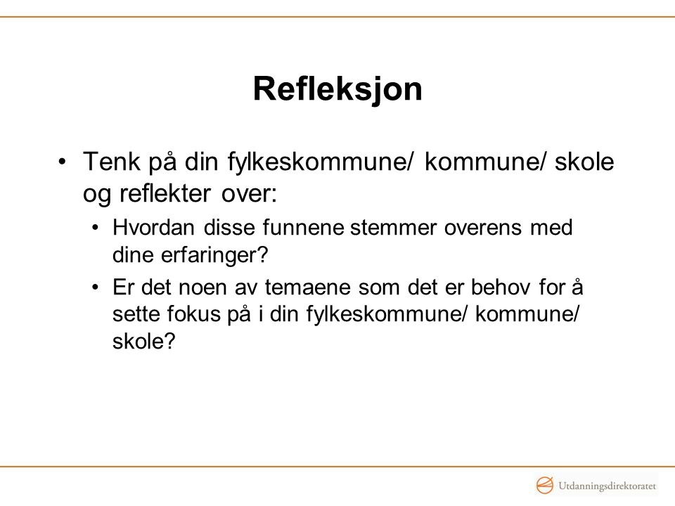Refleksjon Tenk på din fylkeskommune/ kommune/ skole og reflekter over: Hvordan disse funnene stemmer overens med dine erfaringer