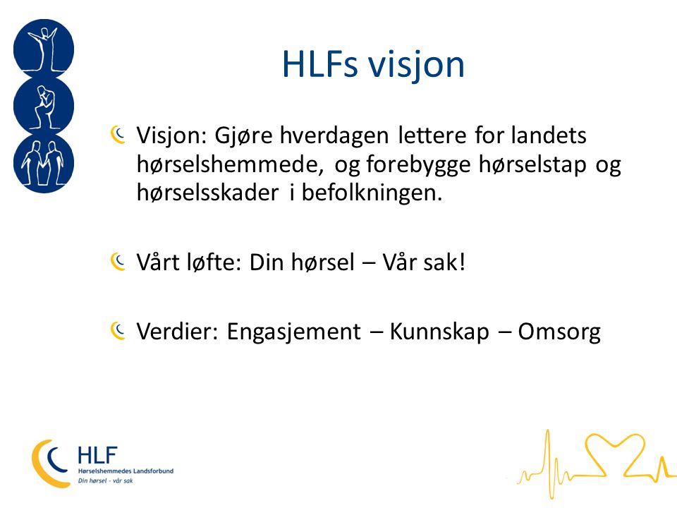 HLFs visjon Visjon: Gjøre hverdagen lettere for landets hørselshemmede, og forebygge hørselstap og hørselsskader i befolkningen.