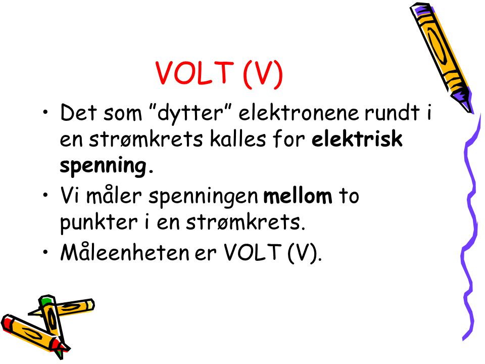 VOLT (V) Det som dytter elektronene rundt i en strømkrets kalles for elektrisk spenning. Vi måler spenningen mellom to punkter i en strømkrets.
