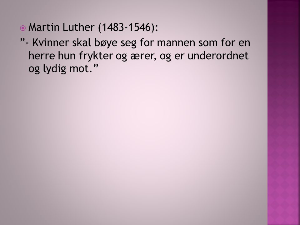 Martin Luther ( ): - Kvinner skal bøye seg for mannen som for en herre hun frykter og ærer, og er underordnet og lydig mot.