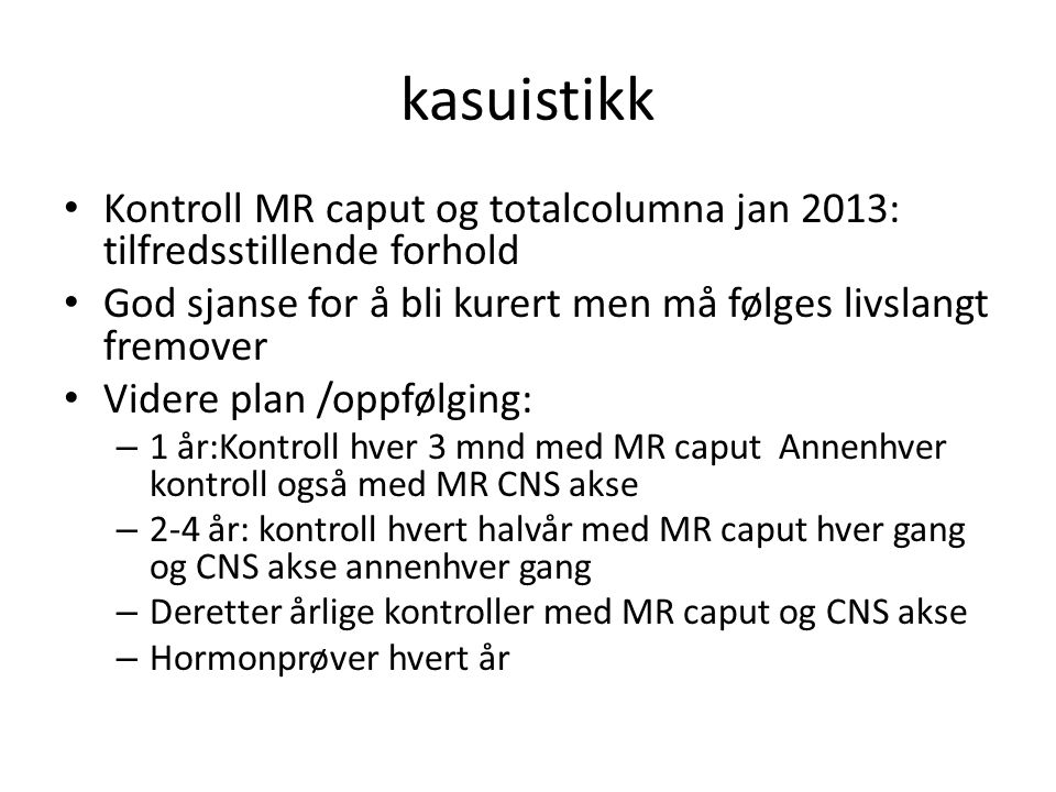kasuistikk Kontroll MR caput og totalcolumna jan 2013: tilfredsstillende forhold. God sjanse for å bli kurert men må følges livslangt fremover.