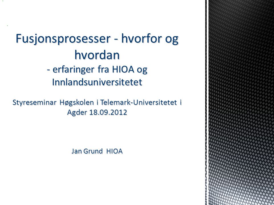 Fusjonsprosesser - hvorfor og hvordan - erfaringer fra HIOA og Innlandsuniversitetet Styreseminar Høgskolen i Telemark-Universitetet i Agder Jan Grund HIOA