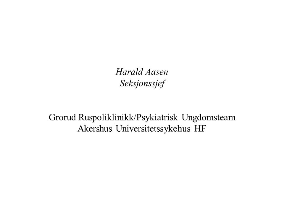 Harald Aasen Seksjonssjef Grorud Ruspoliklinikk/Psykiatrisk Ungdomsteam Akershus Universitetssykehus HF
