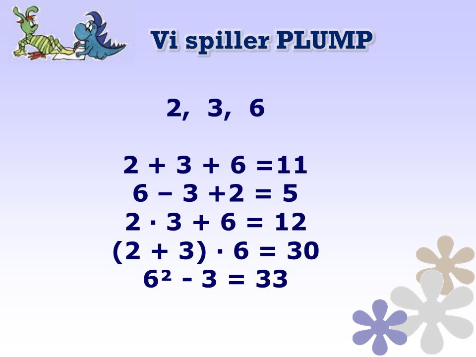Vi spiller PLUMP 2, 3, =11 6 – 3 +2 = 5 2 · = 12