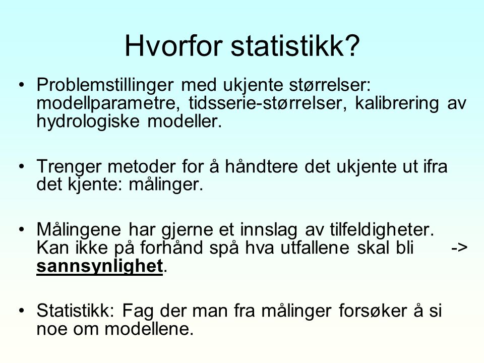 Hvorfor statistikk Problemstillinger med ukjente størrelser: modellparametre, tidsserie-størrelser, kalibrering av hydrologiske modeller.
